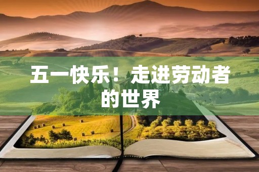 五一快乐!走进劳动者的世界 五一快乐!走进劳动者的世界