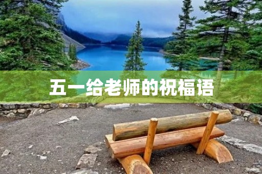 五一给老师的祝福语，教师节给老师的祝福语五十字左右