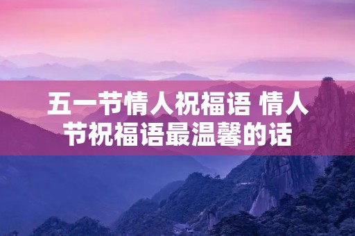 五一节情人祝福语 情人节祝福语最温馨的话
