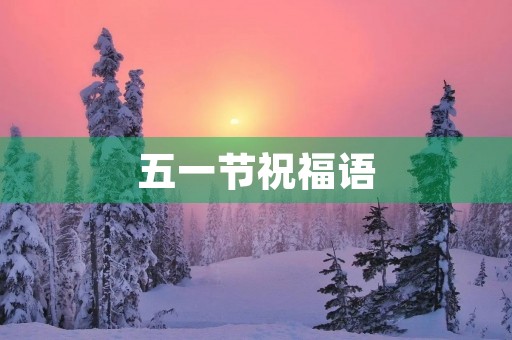 五一节祝福语(五一劳动节优美好句)