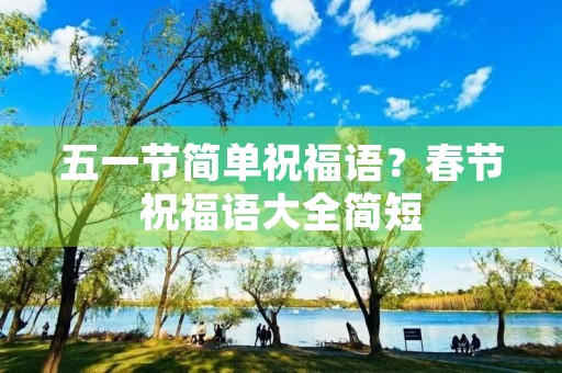 五一节简单祝福语？春节祝福语大全简短