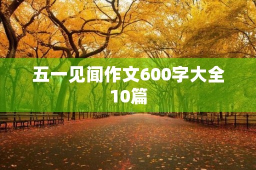 五一见闻作文600字大全10篇 五一见闻作文600字大全10篇