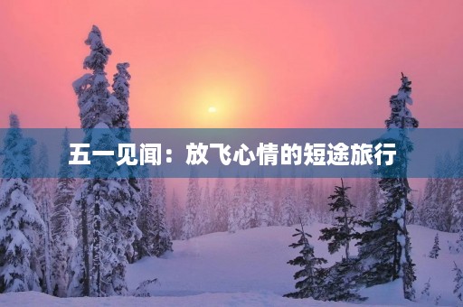 五一见闻：放飞心情的短途旅行