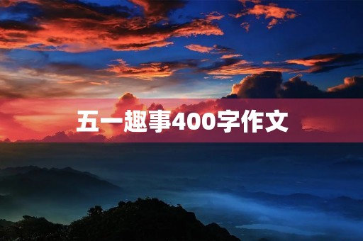 五一趣事400字作文 五一趣事400字作文