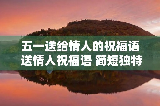 五一送给情人的祝福语 送情人祝福语 简短独特 五一送给情人的祝福语 送情人祝福语 简短独特