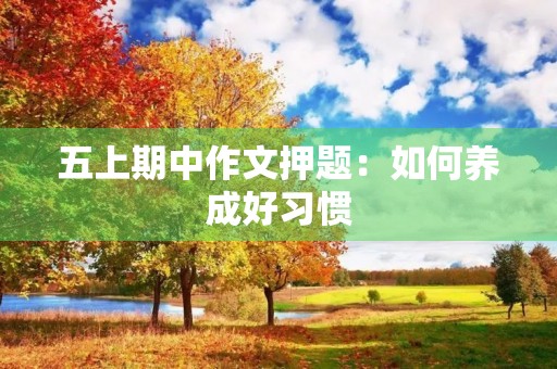 五上期中作文押题:如何养成好习惯 五上期中作文押题:如何养成好习惯
