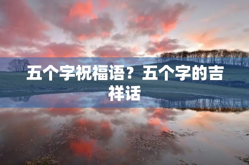 五个字祝福语?五个字的吉祥话
