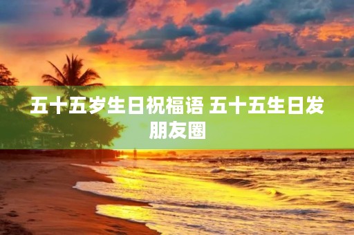 五十五岁生日祝福语 五十五生日发朋友圈