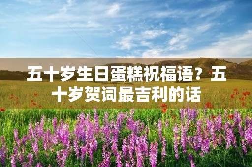 五十岁生日蛋糕祝福语？五十岁贺词最吉利的话