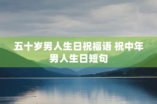 五十岁男人生日祝福语 祝中年男人生日短句