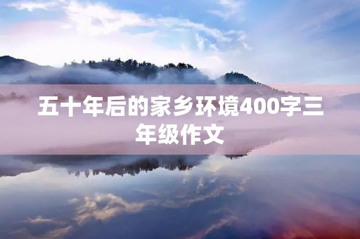 五十年后的家乡环境400字三年级作文 五十年后的家乡环境400字三年级作文