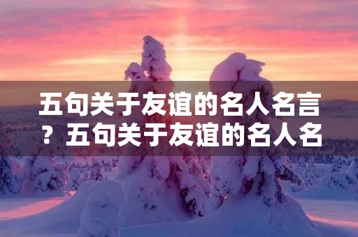 五句关于友谊的名人名言？五句关于友谊的名人名言中国
