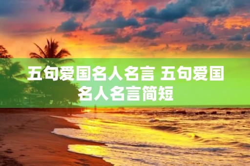 五句爱国名人名言 五句爱国名人名言简短 五句爱国名人名言 五句爱国名人名言简短