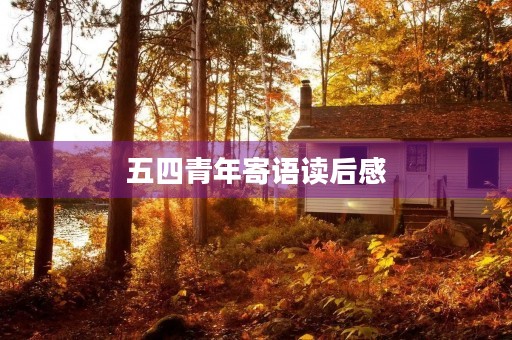 五四青年寄语读后感,对青年的寄语心得体会 五四青年寄语读后感,对青年的寄语心得体会