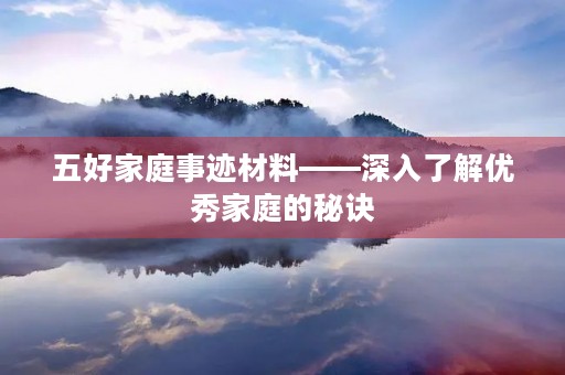 五好家庭事迹材料——深入了解优秀家庭的秘诀 五好家庭事迹材料——深入了解优秀家庭的秘诀