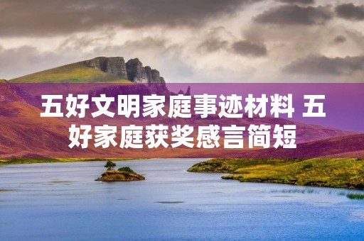 五好文明家庭事迹材料 五好家庭获奖感言简短 五好文明家庭事迹材料 五好家庭获奖感言简短