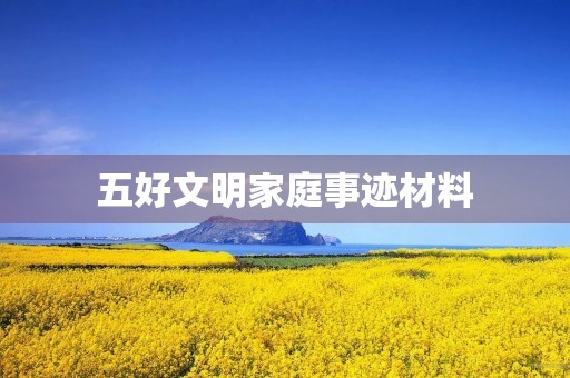 五好文明家庭事迹材料 五好文明家庭事迹材料