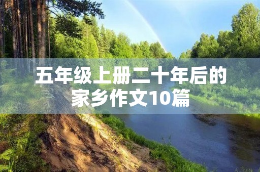 五年级上册二十年后的家乡作文10篇 五年级上册二十年后的家乡作文10篇