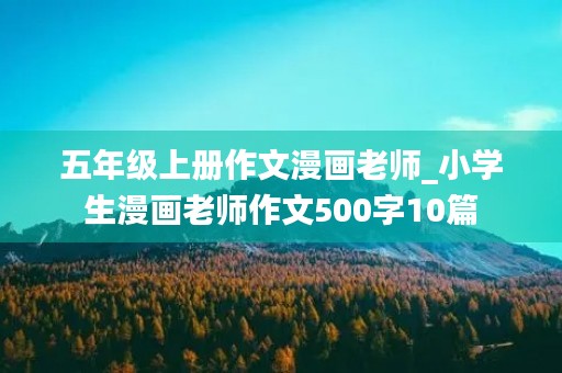 五年级上册作文漫画老师_小学生漫画老师作文500字10篇