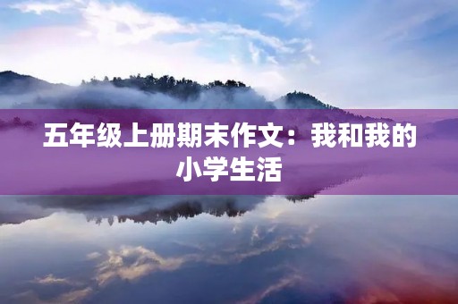 五年级上册期末作文：我和我的小学生活