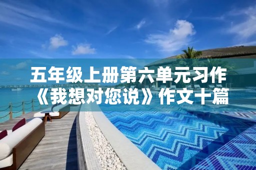 五年级上册第六单元习作《我想对您说》作文十篇 五年级上册第六单元习作《我想对您说》作文十篇