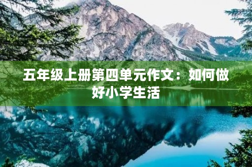 五年级上册第四单元作文:如何做好小学生活 五年级上册第四单元作文:如何做好小学生活