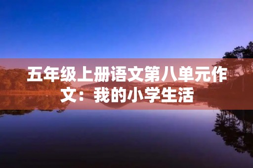 五年级上册语文第八单元作文:我的小学生活 五年级上册语文第八单元作文:我的小学生活
