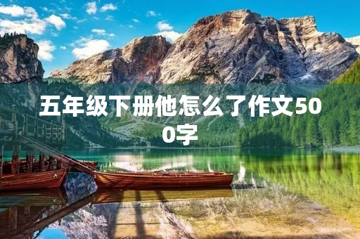 五年级下册他怎么了作文500字 五年级下册他怎么了作文500字