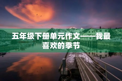 五年级下册单元作文——我最喜欢的季节 五年级下册单元作文——我最喜欢的季节