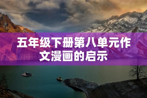 五年级下册第八单元作文漫画的启示 五年级下册第八单元作文漫画的启示