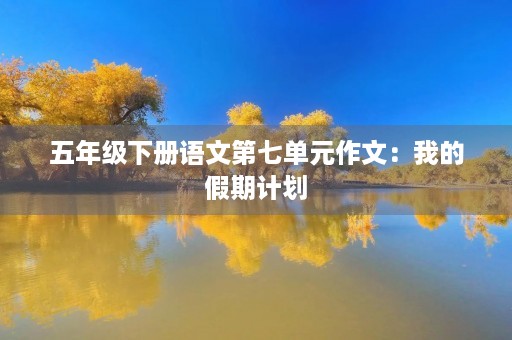 五年级下册语文第七单元作文：我的假期计划