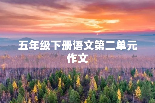 五年级下册语文第二单元作文 五年级下册语文第二单元作文