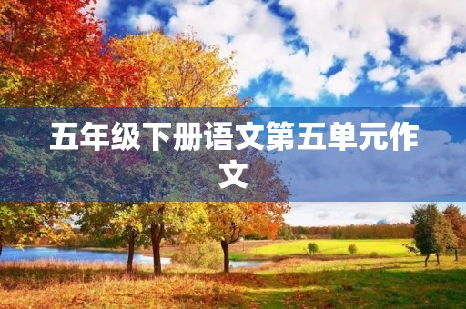 五年级下册语文第五单元作文 五年级下册语文第五单元作文