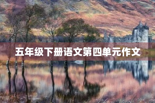 五年级下册语文第四单元作文 五年级下册语文第四单元作文