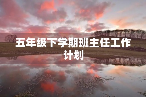 五年级下学期班主任工作计划 五年级下学期班主任工作计划