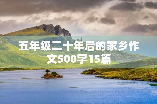 五年级二十年后的家乡作文500字15篇 五年级二十年后的家乡作文500字15篇
