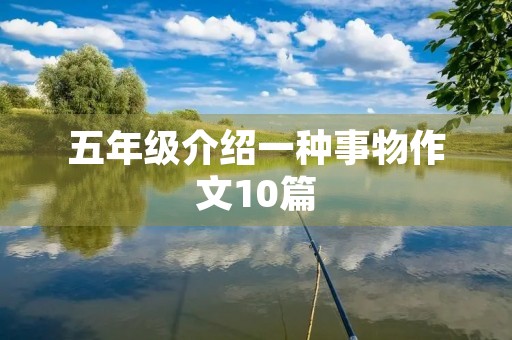 五年级介绍一种事物作文10篇 五年级介绍一种事物作文10篇