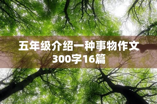 五年级介绍一种事物作文300字16篇 五年级介绍一种事物作文300字16篇