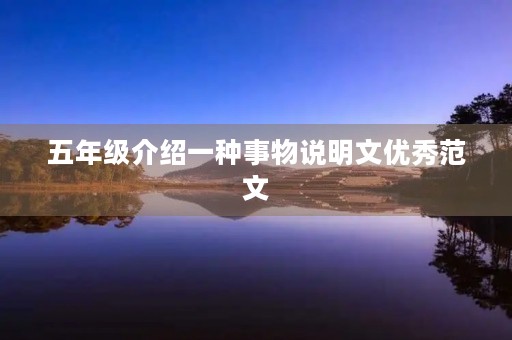 五年级介绍一种事物说明文优秀范文 五年级介绍一种事物说明文优秀范文