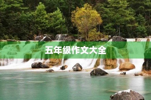 五年级作文大全,助你成为优秀的小作家 五年级作文大全,助你成为优秀的小作家