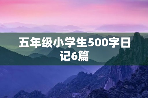 五年级小学生500字日记6篇 五年级小学生500字日记6篇