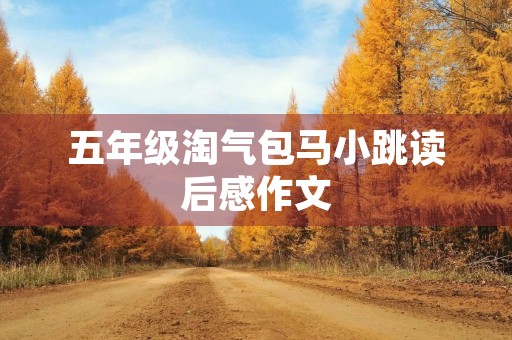 五年级淘气包马小跳读后感作文 五年级淘气包马小跳读后感作文