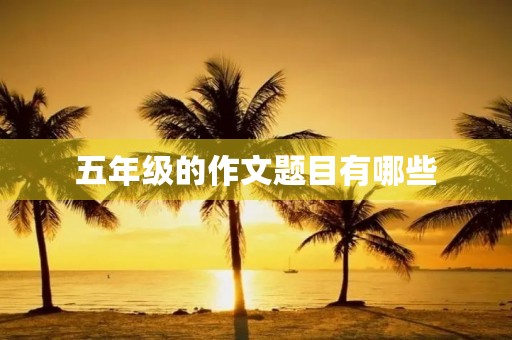 五年级的作文题目有哪些 五年级的作文题目有哪些