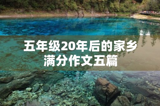 五年级20年后的家乡满分作文五篇 五年级20年后的家乡满分作文五篇