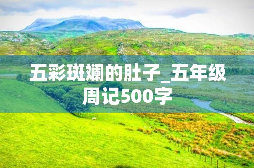 五彩斑斓的肚子_五年级周记500字 五彩斑斓的肚子_五年级周记500字