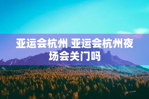 亚运会杭州 亚运会杭州夜场会关门吗