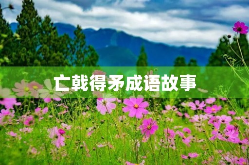 亡戟得矛成语故事 亡戟得矛成语故事