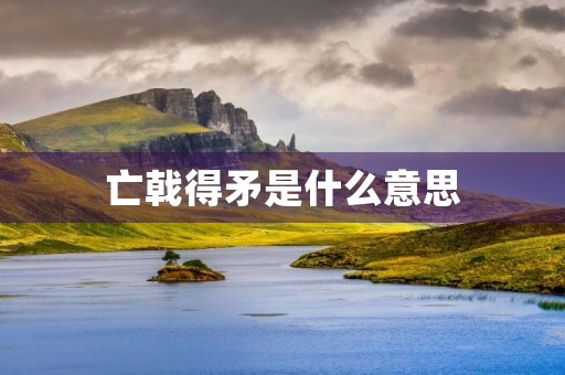 亡戟得矛是什么意思 亡戟得矛是什么意思