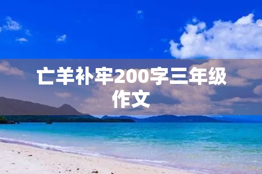 亡羊补牢200字三年级作文 亡羊补牢200字三年级作文