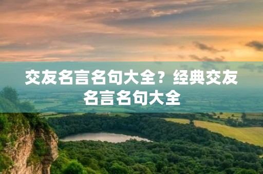 交友名言名句大全?经典交友名言名句大全 交友名言名句大全?经典交友名言名句大全
